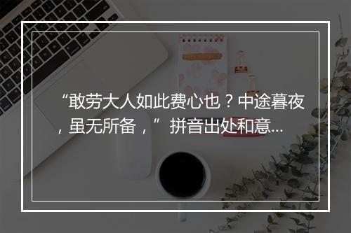 “敢劳大人如此费心也？中途暮夜，虽无所备，”拼音出处和意思