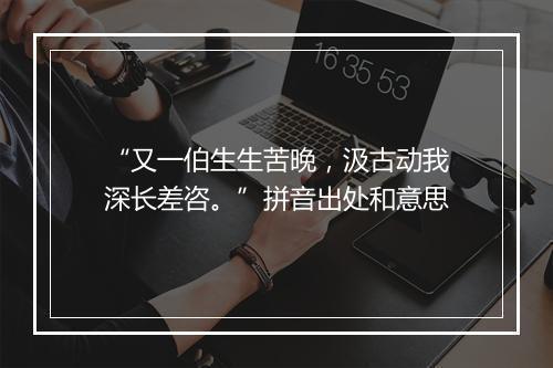 “又一伯生生苦晚，汲古动我深长差咨。”拼音出处和意思