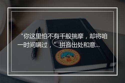 “你这里怕不有千般揣摩，却将咱一时间瞒过，”拼音出处和意思