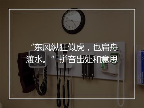 “东风纵狂似虎，也扁舟渡水。”拼音出处和意思