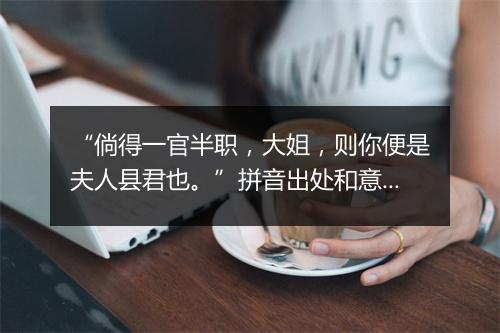 “倘得一官半职，大姐，则你便是夫人县君也。”拼音出处和意思