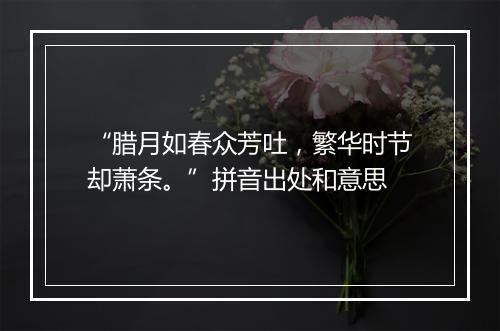 “腊月如春众芳吐，繁华时节却萧条。”拼音出处和意思