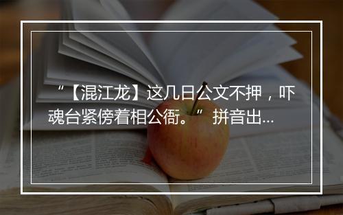 “【混江龙】这几日公文不押，吓魂台紧傍着相公衙。”拼音出处和意思