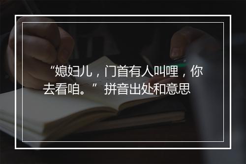 “媳妇儿，门首有人叫哩，你去看咱。”拼音出处和意思