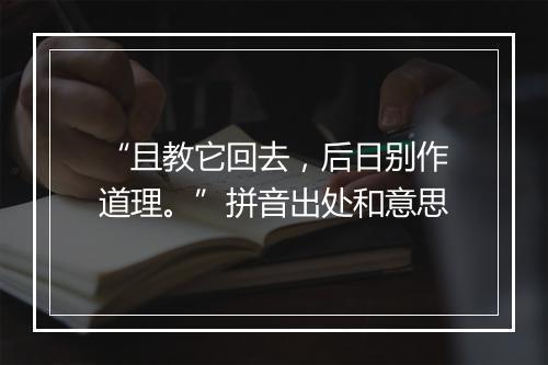 “且教它回去，后日别作道理。”拼音出处和意思