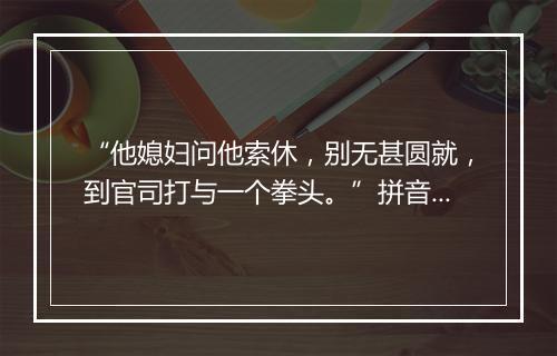 “他媳妇问他索休，别无甚圆就，到官司打与一个拳头。”拼音出处和意思