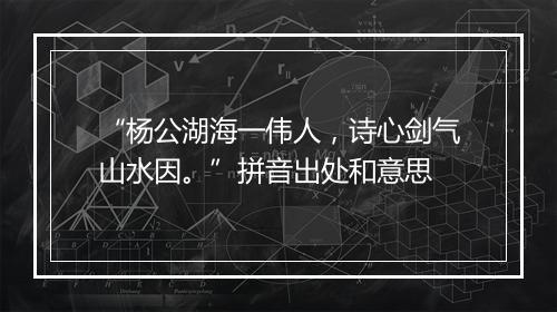 “杨公湖海一伟人，诗心剑气山水因。”拼音出处和意思