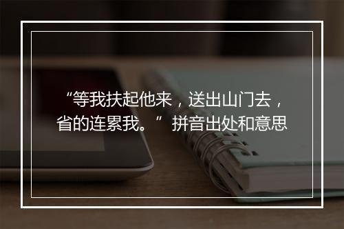 “等我扶起他来，送出山门去，省的连累我。”拼音出处和意思