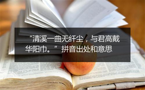 “清溪一曲无纤尘，与君高戴华阳巾。”拼音出处和意思