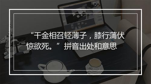 “千金相召轻薄子，膝行蒲伏惊欲死。”拼音出处和意思