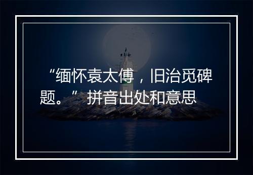 “缅怀袁太傅，旧治觅碑题。”拼音出处和意思