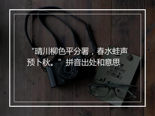 “晴川柳色平分署，春水蛙声预卜秋。”拼音出处和意思