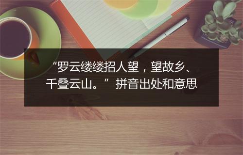 “罗云缕缕招人望，望故乡、千叠云山。”拼音出处和意思