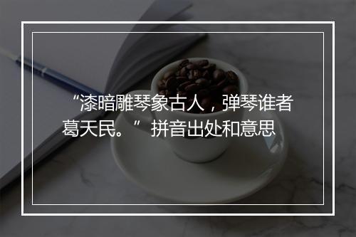 “漆暗雕琴象古人，弹琴谁者葛天民。”拼音出处和意思