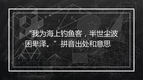 “我为海上钓鱼客，半世尘波困卑泽。”拼音出处和意思