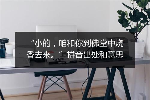 “小的，咱和你到佛堂中烧香去来。”拼音出处和意思