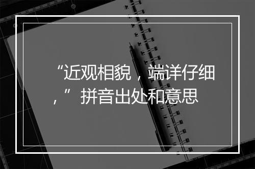 “近观相貌，端详仔细，”拼音出处和意思