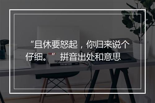 “且休要怒起，你归来说个仔细。”拼音出处和意思