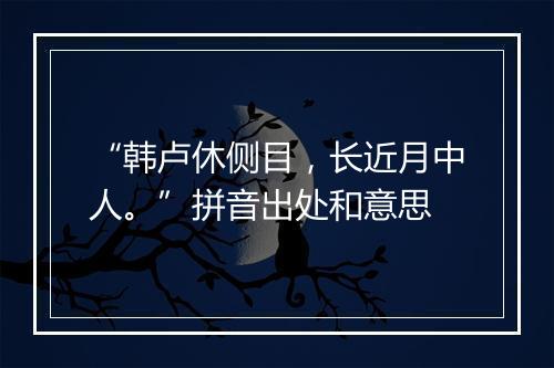 “韩卢休侧目，长近月中人。”拼音出处和意思