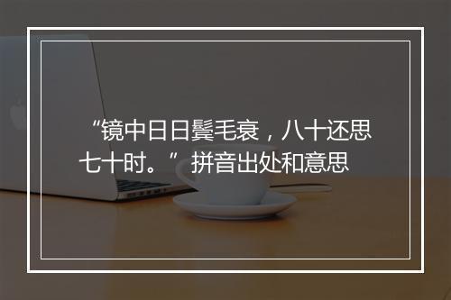 “镜中日日鬓毛衰，八十还思七十时。”拼音出处和意思