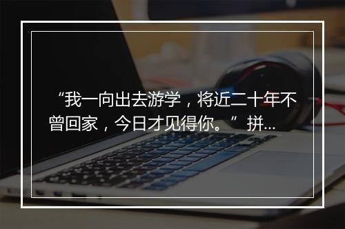 “我一向出去游学，将近二十年不曾回家，今日才见得你。”拼音出处和意思