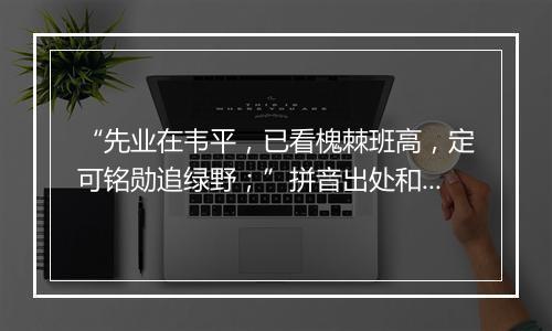 “先业在韦平，已看槐棘班高，定可铭勋追绿野；”拼音出处和意思