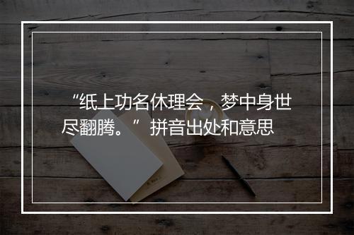 “纸上功名休理会，梦中身世尽翻腾。”拼音出处和意思