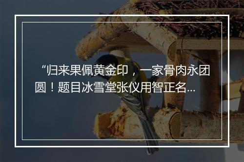 “归来果佩黄金印，一家骨肉永团圆！题目冰雪堂张仪用智正名冻苏秦衣锦还乡”拼音出处和意思