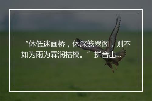 “休低迷画桥，休深笼翠阁，则不如为雨为霖润枯槁。”拼音出处和意思