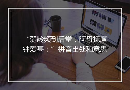 “弱龄频到后堂，阿母抚摩钟爱甚；”拼音出处和意思