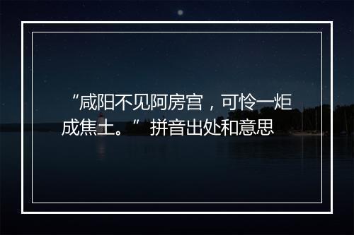 “咸阳不见阿房宫，可怜一炬成焦土。”拼音出处和意思