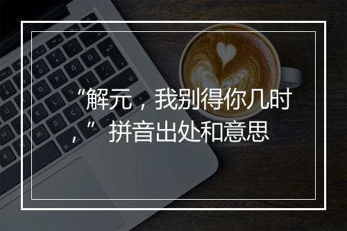 “解元，我别得你几时，”拼音出处和意思