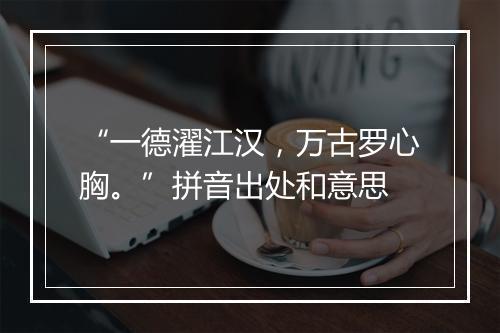 “一德濯江汉，万古罗心胸。”拼音出处和意思