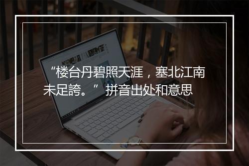 “楼台丹碧照天涯，塞北江南未足誇。”拼音出处和意思