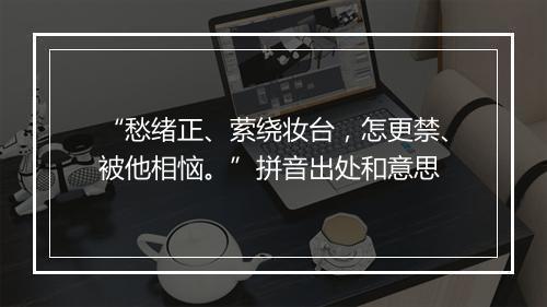 “愁绪正、萦绕妆台，怎更禁、被他相恼。”拼音出处和意思