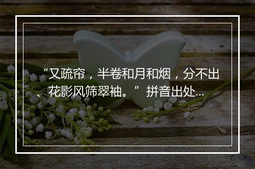 “又疏帘，半卷和月和烟，分不出、花影风筛翠袖。”拼音出处和意思