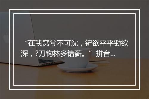 “在我窝兮不可沈，铲欲平平锄欲深，?刀钩林多错薪。”拼音出处和意思