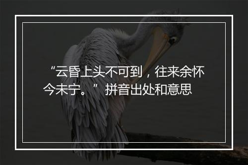 “云昏上头不可到，往来余怀今未宁。”拼音出处和意思