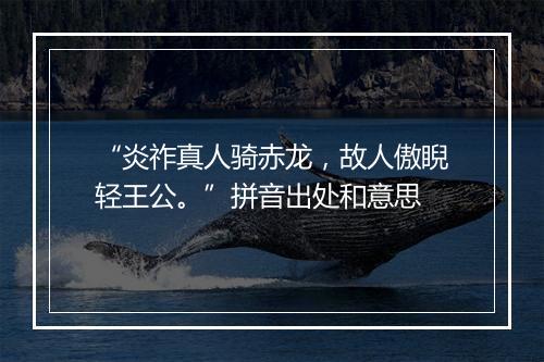 “炎祚真人骑赤龙，故人傲睨轻王公。”拼音出处和意思