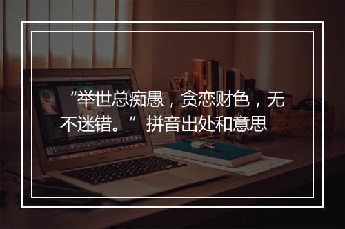 “举世总痴愚，贪恋财色，无不迷错。”拼音出处和意思