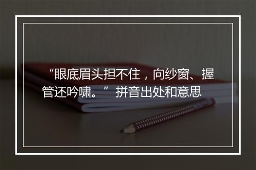 “眼底眉头担不住，向纱窗、握管还吟啸。”拼音出处和意思