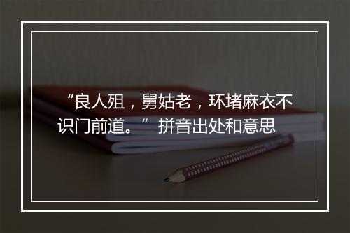 “良人殂，舅姑老，环堵麻衣不识门前道。”拼音出处和意思