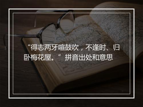 “得志两牙喧鼓吹，不逢时、归卧梅花屋。”拼音出处和意思