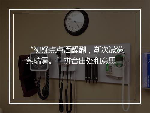 “初疑点点洒醍醐，渐次濛濛萦瑞雾。”拼音出处和意思