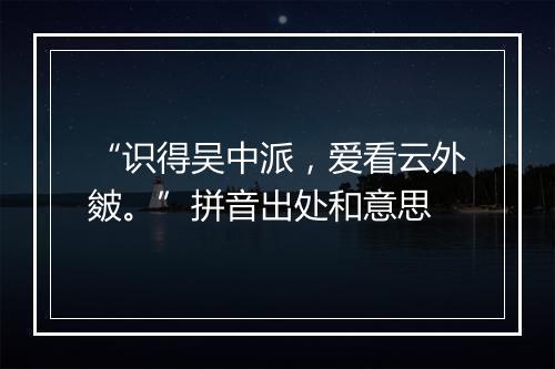 “识得吴中派，爱看云外皴。”拼音出处和意思