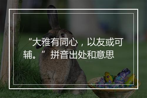 “大雅有同心，以友或可辅。”拼音出处和意思