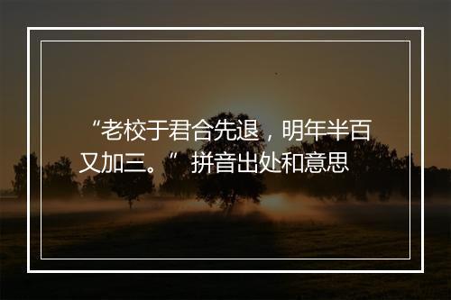 “老校于君合先退，明年半百又加三。”拼音出处和意思