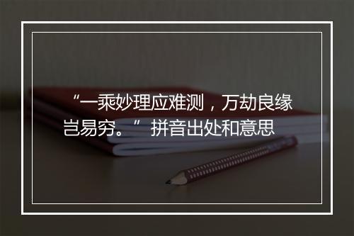 “一乘妙理应难测，万劫良缘岂易穷。”拼音出处和意思