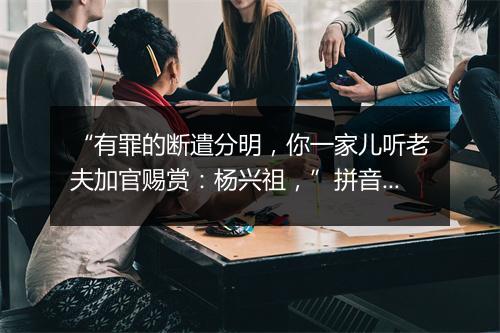 “有罪的断遣分明，你一家儿听老夫加官赐赏：杨兴祖，”拼音出处和意思