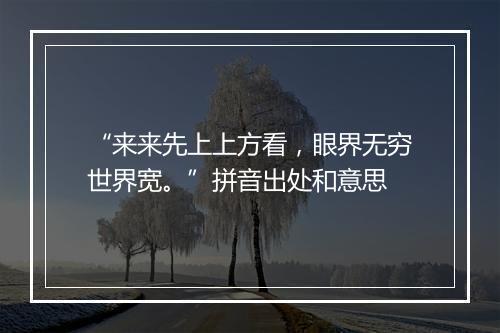 “来来先上上方看，眼界无穷世界宽。”拼音出处和意思